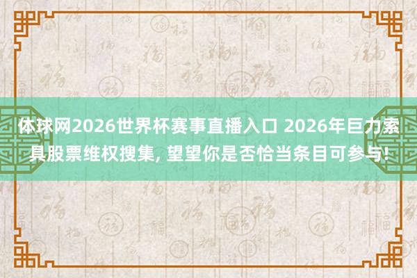 体球网2026世界杯赛事直播入口 2026年巨力索具股票维权搜集, 望望你是否恰当条目可参与!
