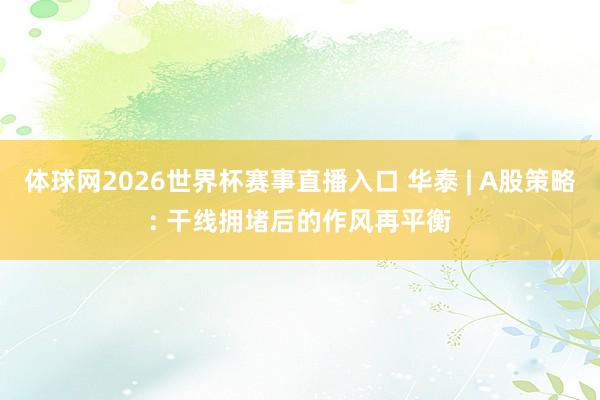体球网2026世界杯赛事直播入口 华泰 | A股策略: 干线拥堵后的作风再平衡