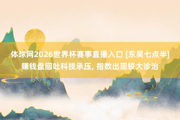 体球网2026世界杯赛事直播入口 [东吴七点半]赚钱盘回吐科技承压, 指数出现较大诊治