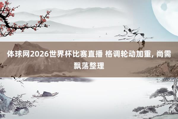 体球网2026世界杯比赛直播 格调轮动加重, 尚需飘荡整理