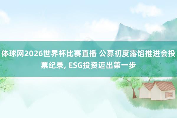 体球网2026世界杯比赛直播 公募初度露馅推进会投票纪录, ESG投资迈出第一步