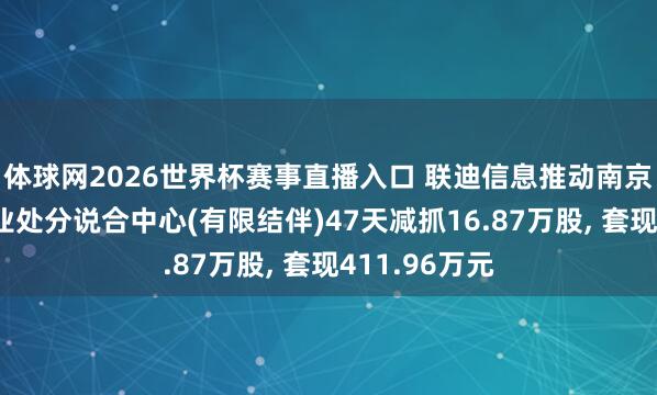 体球网2026世界杯赛事直播入口 联迪信息推动南京联瑞迪祥企业处分说合中心(有限结伴)47天减抓16.87万股, 套现411.96万元