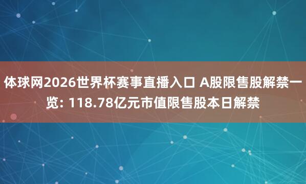 体球网2026世界杯赛事直播入口 A股限售股解禁一览: 118.78亿元市值限售股本日解禁