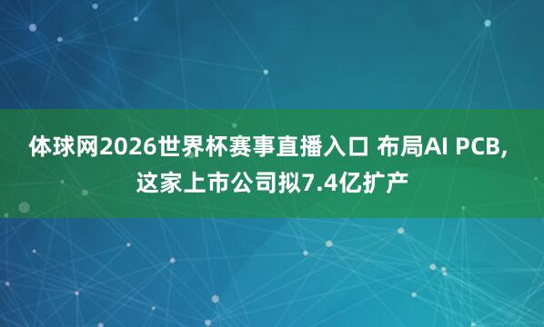 体球网2026世界杯赛事直播入口 布局AI PCB, 这家上市公司拟7.4亿扩产