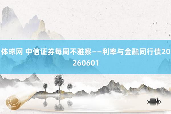体球网 中信证券每周不雅察——利率与金融同行债20260601