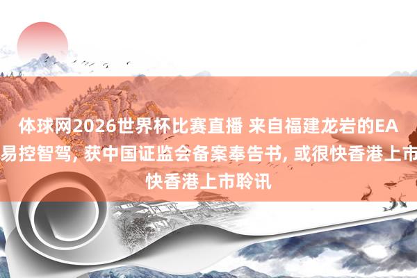 体球网2026世界杯比赛直播 来自福建龙岩的EACON易控智驾, 获中国证监会备案奉告书, 或很快香港上市聆讯