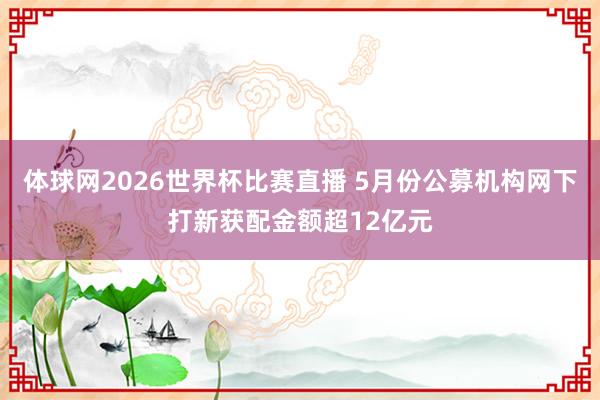 体球网2026世界杯比赛直播 5月份公募机构网下打新获配金额超12亿元
