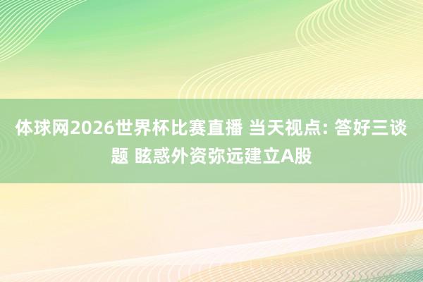 体球网2026世界杯比赛直播 当天视点: 答好三谈题 眩惑外资弥远建立A股