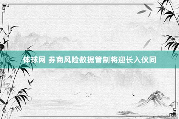 体球网 券商风险数据管制将迎长入伙同