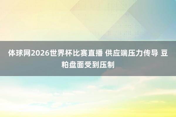 体球网2026世界杯比赛直播 供应端压力传导 豆粕盘面受到压制