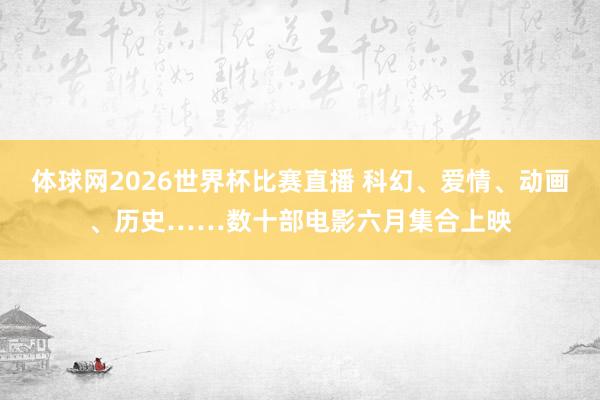 体球网2026世界杯比赛直播 科幻、爱情、动画、历史……数十部电影六月集合上映