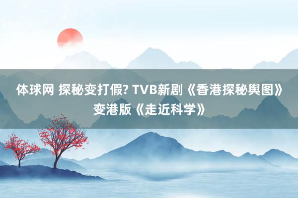 体球网 探秘变打假? TVB新剧《香港探秘舆图》变港版《走近科学》