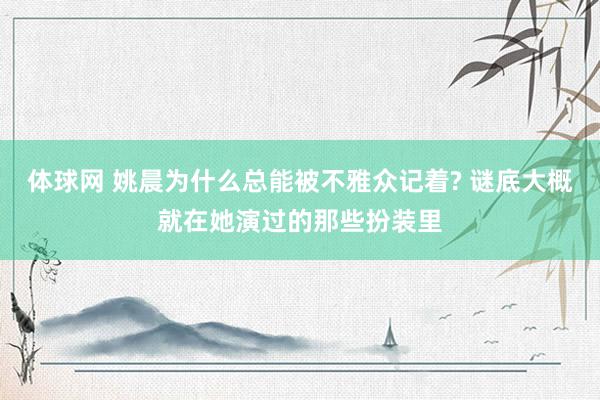 体球网 姚晨为什么总能被不雅众记着? 谜底大概就在她演过的那些扮装里