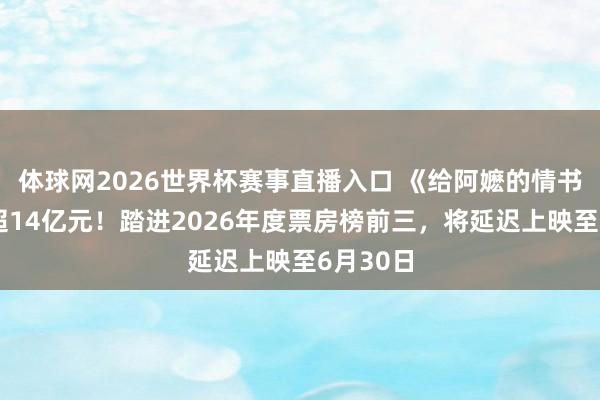 体球网2026世界杯赛事直播入口 《给阿嬷的情书》票房超14亿元！踏进2026年度票房榜前三，将延迟上映至6月30日