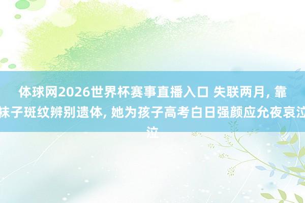 体球网2026世界杯赛事直播入口 失联两月, 靠袜子斑纹辨别遗体, 她为孩子高考白日强颜应允夜哀泣