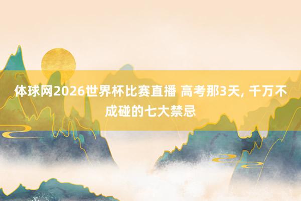 体球网2026世界杯比赛直播 高考那3天, 千万不成碰的七大禁忌