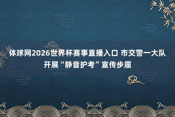 体球网2026世界杯赛事直播入口 市交警一大队开展“静音护考”宣传步履