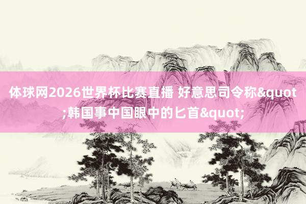 体球网2026世界杯比赛直播 好意思司令称"韩国事中国眼中的匕首"