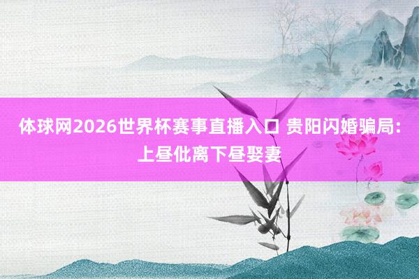 体球网2026世界杯赛事直播入口 贵阳闪婚骗局:上昼仳离下昼娶妻