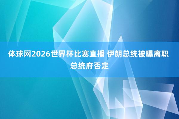 体球网2026世界杯比赛直播 伊朗总统被曝离职 总统府否定