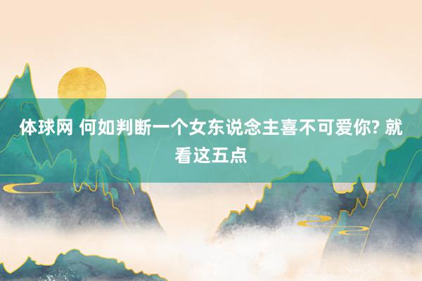 体球网 何如判断一个女东说念主喜不可爱你? 就看这五点