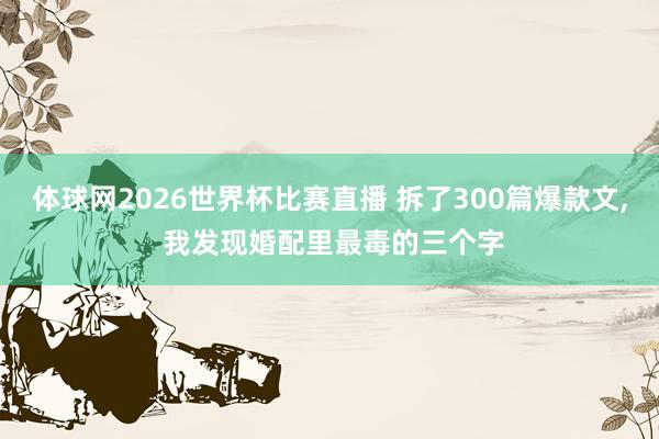 体球网2026世界杯比赛直播 拆了300篇爆款文, 我发现婚配里最毒的三个字
