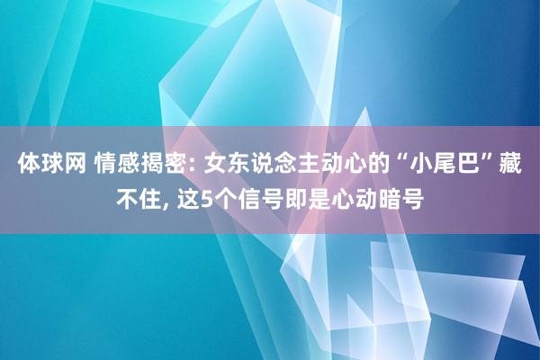 体球网 情感揭密: 女东说念主动心的“小尾巴”藏不住, 这5个信号即是心动暗号