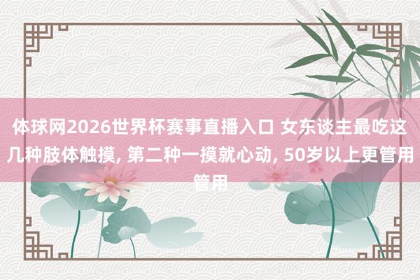 体球网2026世界杯赛事直播入口 女东谈主最吃这几种肢体触摸, 第二种一摸就心动, 50岁以上更管用