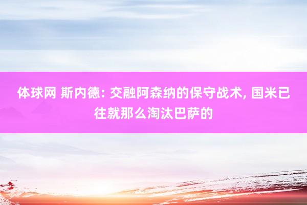 体球网 斯内德: 交融阿森纳的保守战术, 国米已往就那么淘汰巴萨的