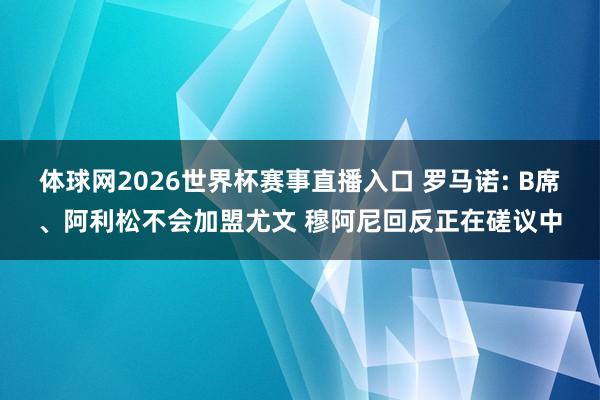 体球网2026世界杯赛事直播入口 罗马诺: B席、阿利松不会加盟尤文 穆阿尼回反正在磋议中