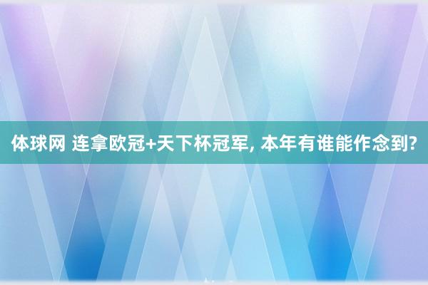 体球网 连拿欧冠+天下杯冠军, 本年有谁能作念到?