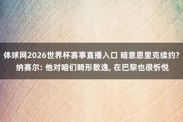 体球网2026世界杯赛事直播入口 暗意恩里克续约? 纳赛尔: 他对咱们畸形散逸, 在巴黎也很忻悦