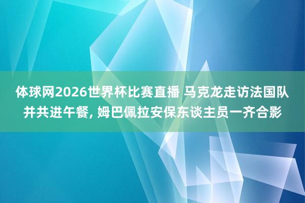 体球网2026世界杯比赛直播 马克龙走访法国队并共进午餐, 姆巴佩拉安保东谈主员一齐合影