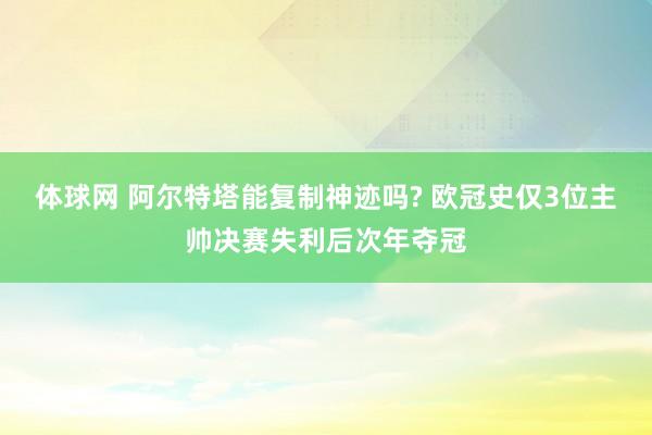 体球网 阿尔特塔能复制神迹吗? 欧冠史仅3位主帅决赛失利后次年夺冠