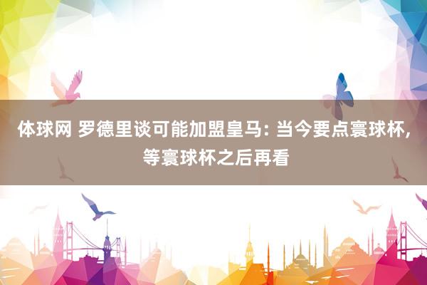 体球网 罗德里谈可能加盟皇马: 当今要点寰球杯, 等寰球杯之后再看
