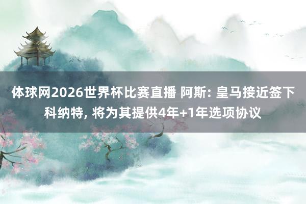 体球网2026世界杯比赛直播 阿斯: 皇马接近签下科纳特, 将为其提供4年+1年选项协议
