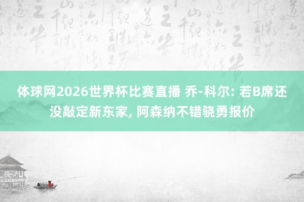 体球网2026世界杯比赛直播 乔-科尔: 若B席还没敲定新东家, 阿森纳不错骁勇报价