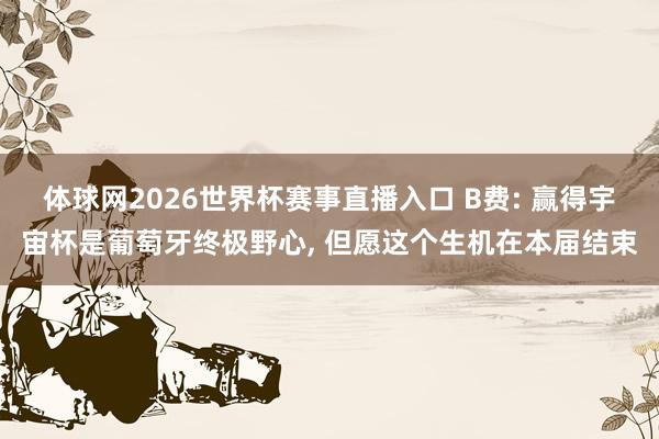 体球网2026世界杯赛事直播入口 B费: 赢得宇宙杯是葡萄牙终极野心, 但愿这个生机在本届结束
