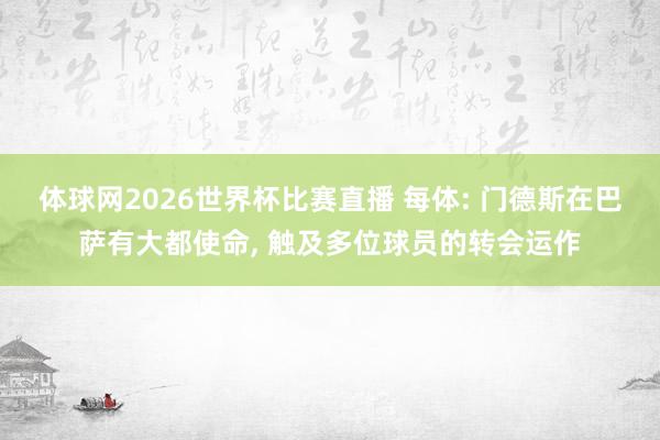 体球网2026世界杯比赛直播 每体: 门德斯在巴萨有大都使命, 触及多位球员的转会运作