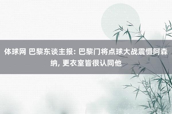 体球网 巴黎东谈主报: 巴黎门将点球大战震慑阿森纳, 更衣室皆很认同他
