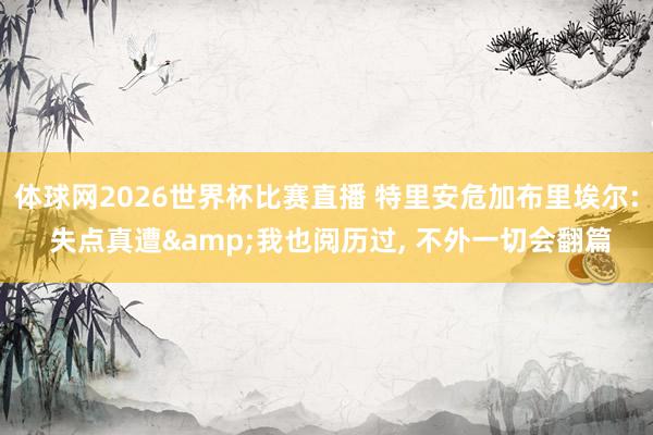 体球网2026世界杯比赛直播 特里安危加布里埃尔: 失点真遭&我也阅历过, 不外一切会翻篇