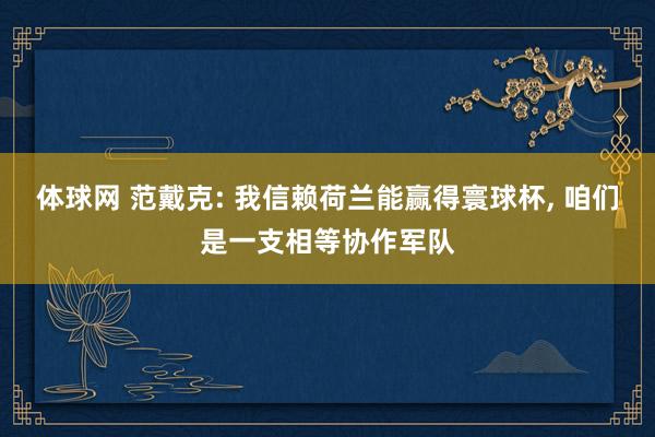 体球网 范戴克: 我信赖荷兰能赢得寰球杯, 咱们是一支相等协作军队