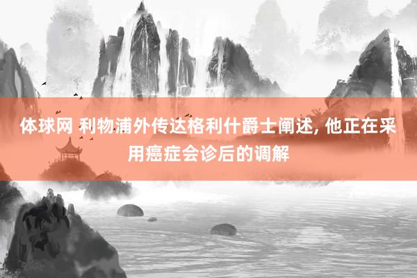 体球网 利物浦外传达格利什爵士阐述, 他正在采用癌症会诊后的调解