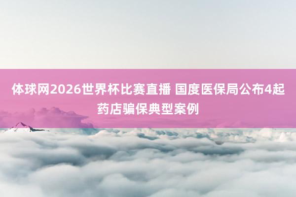 体球网2026世界杯比赛直播 国度医保局公布4起药店骗保典型案例