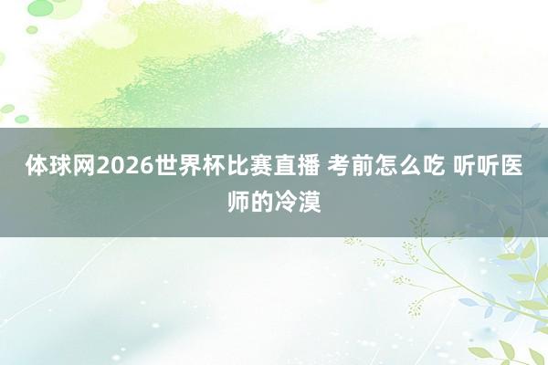 体球网2026世界杯比赛直播 考前怎么吃 听听医师的冷漠