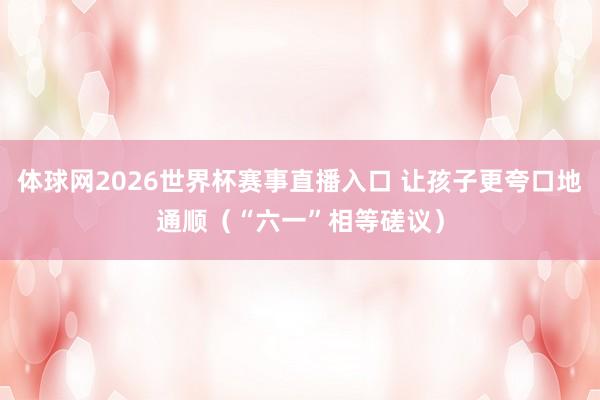 体球网2026世界杯赛事直播入口 让孩子更夸口地通顺（“六一”相等磋议）