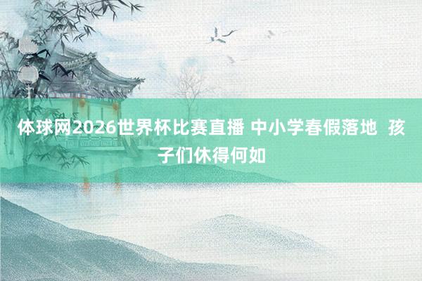 体球网2026世界杯比赛直播 中小学春假落地  孩子们休得何如