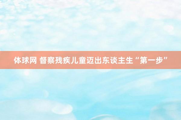 体球网 督察残疾儿童迈出东谈主生“第一步”