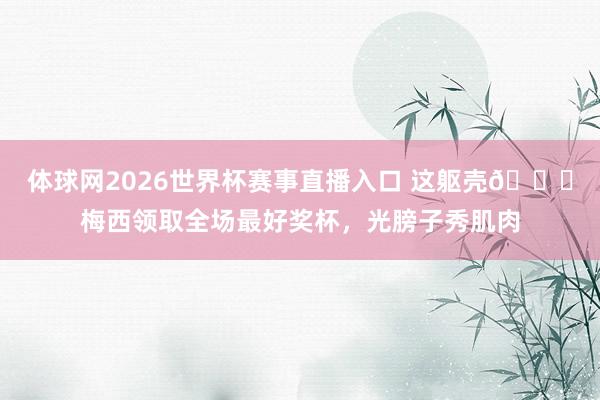 体球网2026世界杯赛事直播入口 这躯壳😍梅西领取全场最好奖杯，光膀子秀肌肉