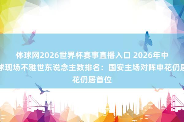 体球网2026世界杯赛事直播入口 2026年中国足球现场不雅世东说念主数排名：国安主场对阵申花仍居首位